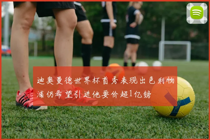 迪奥曼德世界杯首秀表现出色利物浦仍希望引进他要价超1亿镑