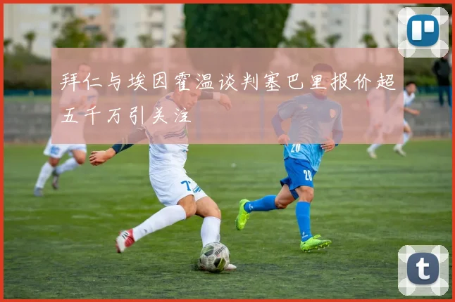 拜仁与埃因霍温谈判塞巴里报价超五千万引关注