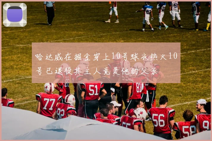 哈达威在掘金穿上10号球衣热火10号已退役其主人竟是他的父亲