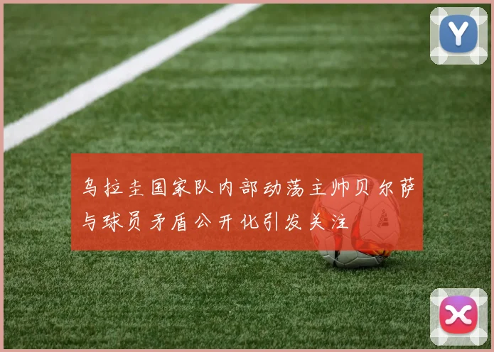 乌拉圭国家队内部动荡主帅贝尔萨与球员矛盾公开化引发关注
