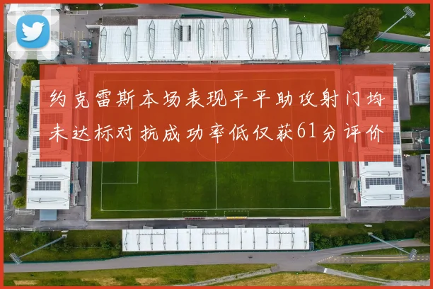 约克雷斯本场表现平平助攻射门均未达标对抗成功率低仅获61分评价