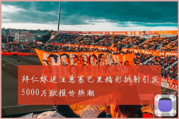 拜仁球迷注意塞巴里精彩挑射引发5000万欧报价热潮