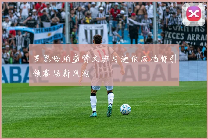 罗恩哈珀盛赞文班与迪伦搭档将引领赛场新风潮