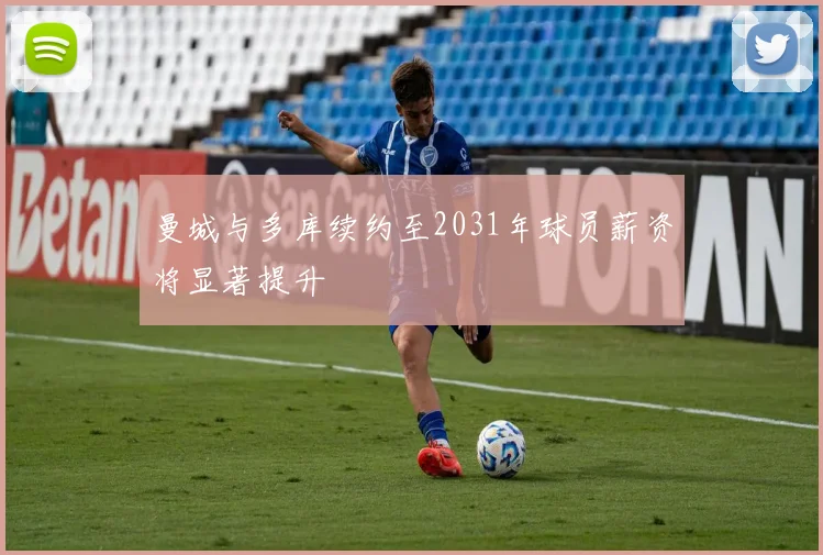 曼城与多库续约至2031年球员薪资将显著提升