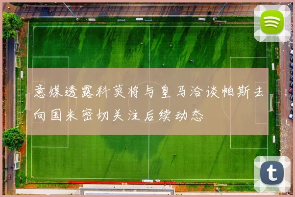 意媒透露科莫将与皇马洽谈帕斯去向国米密切关注后续动态