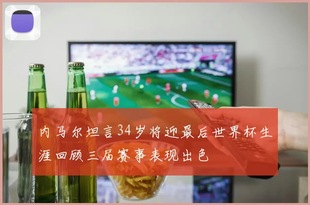 内马尔坦言34岁将迎最后世界杯生涯回顾三届赛事表现出色