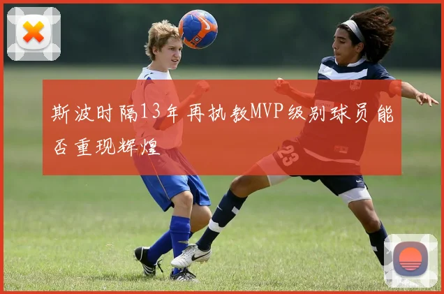 斯波时隔13年再执教MVP级别球员能否重现辉煌